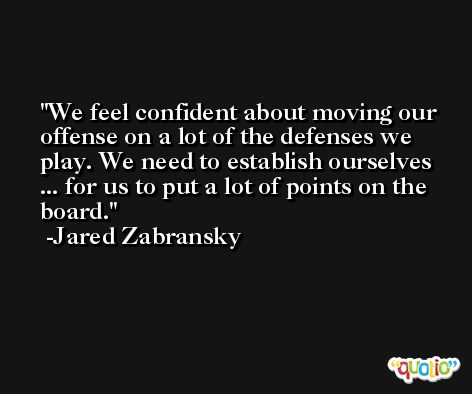 We feel confident about moving our offense on a lot of the defenses we play. We need to establish ourselves ... for us to put a lot of points on the board. -Jared Zabransky
