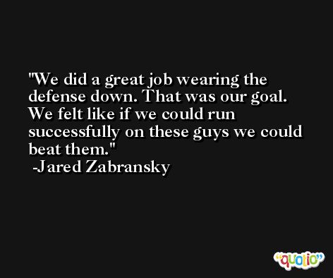 We did a great job wearing the defense down. That was our goal. We felt like if we could run successfully on these guys we could beat them. -Jared Zabransky