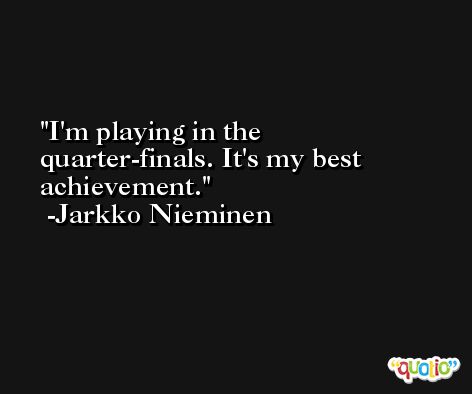 I'm playing in the quarter-finals. It's my best achievement. -Jarkko Nieminen