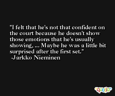I felt that he's not that confident on the court because he doesn't show those emotions that he's usually showing, ... Maybe he was a little bit surprised after the first set. -Jarkko Nieminen