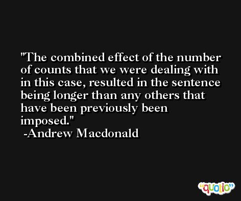 The combined effect of the number of counts that we were dealing with in this case, resulted in the sentence being longer than any others that have been previously been imposed. -Andrew Macdonald