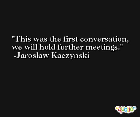 This was the first conversation, we will hold further meetings. -Jaroslaw Kaczynski