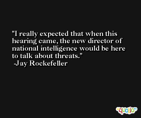 I really expected that when this hearing came, the new director of national intelligence would be here to talk about threats. -Jay Rockefeller