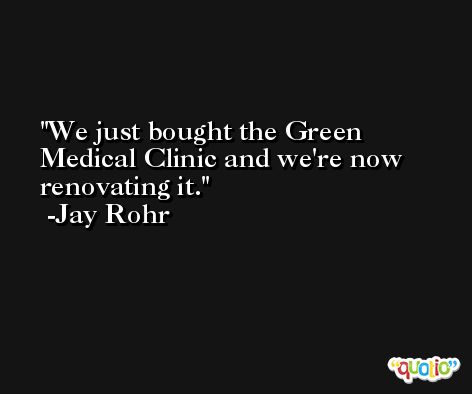 We just bought the Green Medical Clinic and we're now renovating it. -Jay Rohr