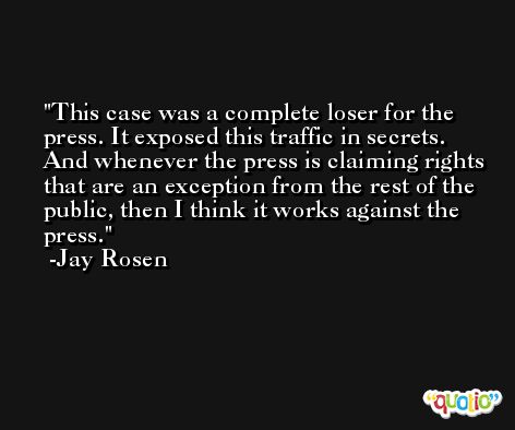 This case was a complete loser for the press. It exposed this traffic in secrets. And whenever the press is claiming rights that are an exception from the rest of the public, then I think it works against the press. -Jay Rosen