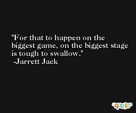 For that to happen on the biggest game, on the biggest stage is tough to swallow. -Jarrett Jack