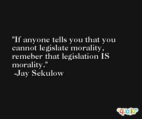If anyone tells you that you cannot legislate morality, remeber that legislation IS morality. -Jay Sekulow