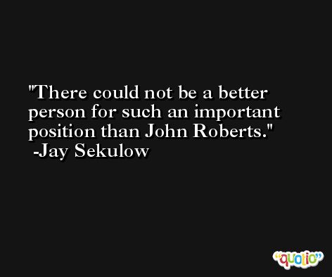 There could not be a better person for such an important position than John Roberts. -Jay Sekulow