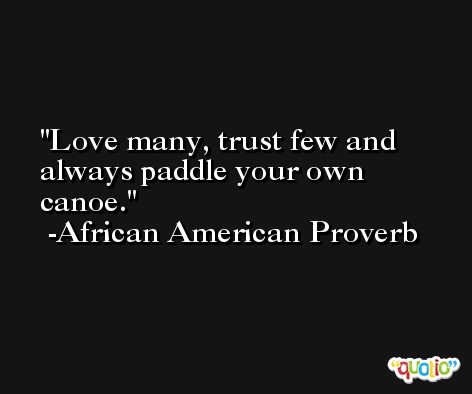 Love many, trust few and always paddle your own canoe. -African American Proverb