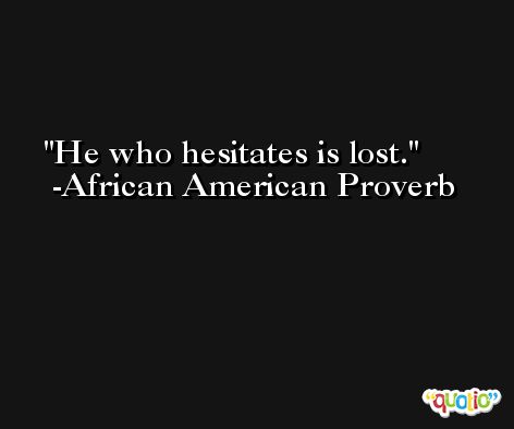 He who hesitates is lost. -African American Proverb