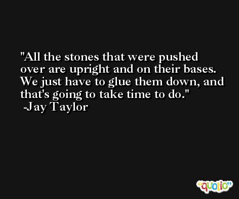 All the stones that were pushed over are upright and on their bases. We just have to glue them down, and that's going to take time to do. -Jay Taylor