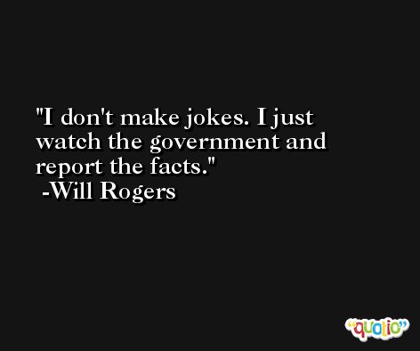 I don't make jokes. I just watch the government and report the facts. -Will Rogers