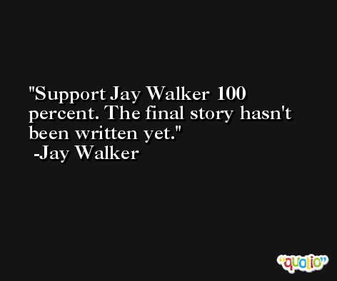 Support Jay Walker 100 percent. The final story hasn't been written yet. -Jay Walker