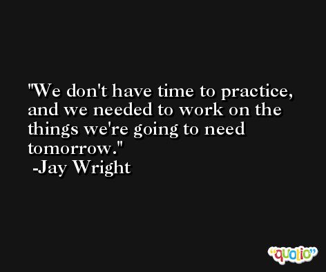We don't have time to practice, and we needed to work on the things we're going to need tomorrow. -Jay Wright