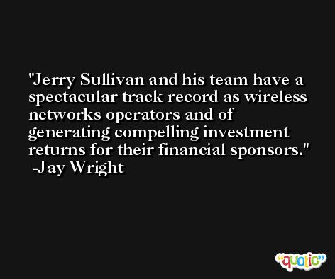 Jerry Sullivan and his team have a spectacular track record as wireless networks operators and of generating compelling investment returns for their financial sponsors. -Jay Wright
