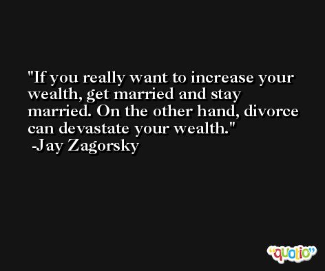 If you really want to increase your wealth, get married and stay married. On the other hand, divorce can devastate your wealth. -Jay Zagorsky