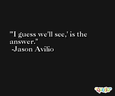 'I guess we'll see,' is the answer. -Jason Avilio