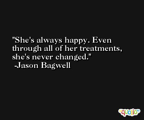 She's always happy. Even through all of her treatments, she's never changed. -Jason Bagwell