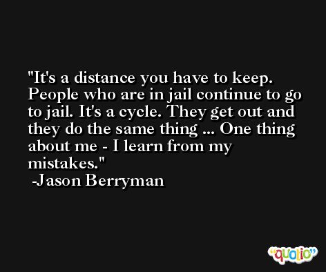 It's a distance you have to keep. People who are in jail continue to go to jail. It's a cycle. They get out and they do the same thing ... One thing about me - I learn from my mistakes. -Jason Berryman