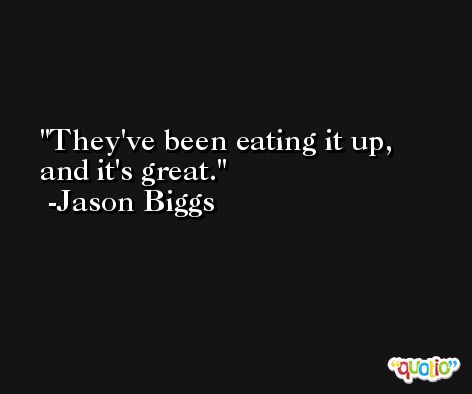 They've been eating it up, and it's great. -Jason Biggs