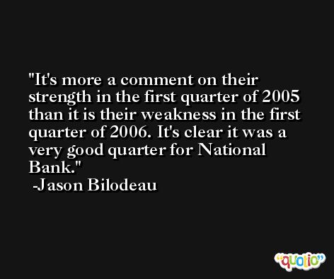 It's more a comment on their strength in the first quarter of 2005 than it is their weakness in the first quarter of 2006. It's clear it was a very good quarter for National Bank. -Jason Bilodeau