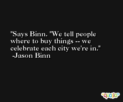 Says Binn. ''We tell people where to buy things -- we celebrate each city we're in. -Jason Binn