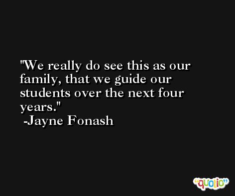 We really do see this as our family, that we guide our students over the next four years. -Jayne Fonash