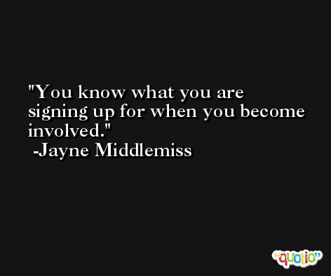 You know what you are signing up for when you become involved. -Jayne Middlemiss