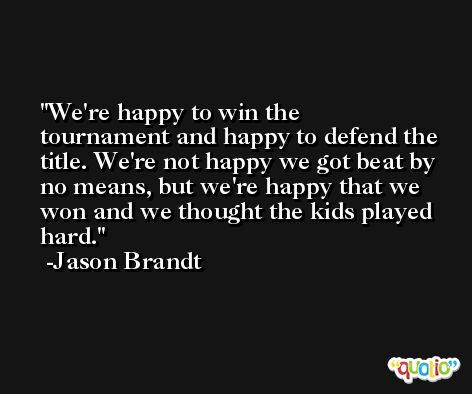 We're happy to win the tournament and happy to defend the title. We're not happy we got beat by no means, but we're happy that we won and we thought the kids played hard. -Jason Brandt