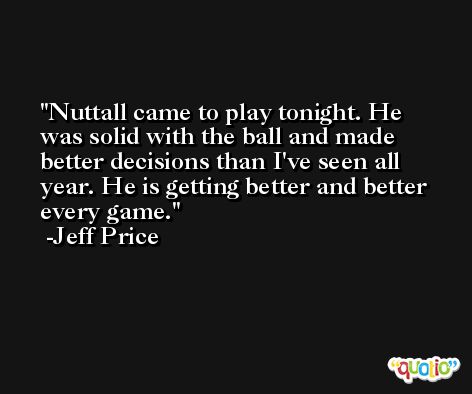 Nuttall came to play tonight. He was solid with the ball and made better decisions than I've seen all year. He is getting better and better every game. -Jeff Price