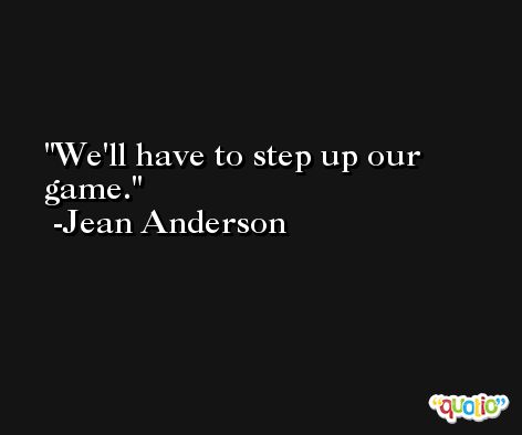 We'll have to step up our game. -Jean Anderson