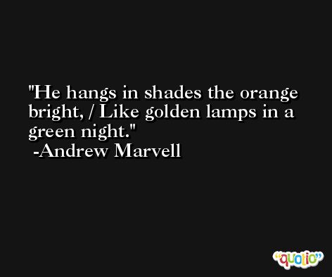 He hangs in shades the orange bright, / Like golden lamps in a green night. -Andrew Marvell