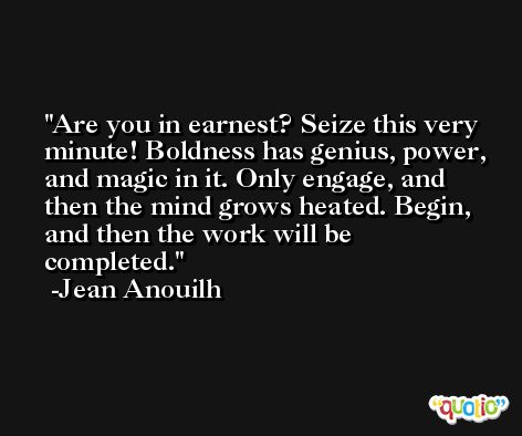 Are you in earnest? Seize this very minute! Boldness has genius, power, and magic in it. Only engage, and then the mind grows heated. Begin, and then the work will be completed. -Jean Anouilh