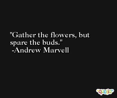 Gather the flowers, but spare the buds. -Andrew Marvell