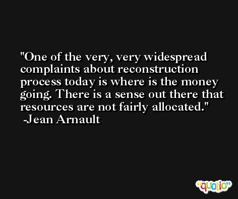 One of the very, very widespread complaints about reconstruction process today is where is the money going. There is a sense out there that resources are not fairly allocated. -Jean Arnault