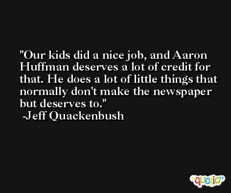 Our kids did a nice job, and Aaron Huffman deserves a lot of credit for that. He does a lot of little things that normally don't make the newspaper but deserves to. -Jeff Quackenbush