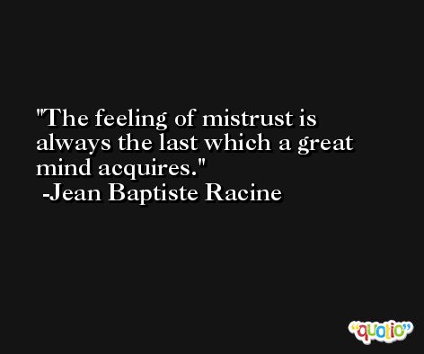 The feeling of mistrust is always the last which a great mind acquires. -Jean Baptiste Racine