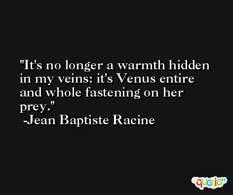 It's no longer a warmth hidden in my veins: it's Venus entire and whole fastening on her prey. -Jean Baptiste Racine