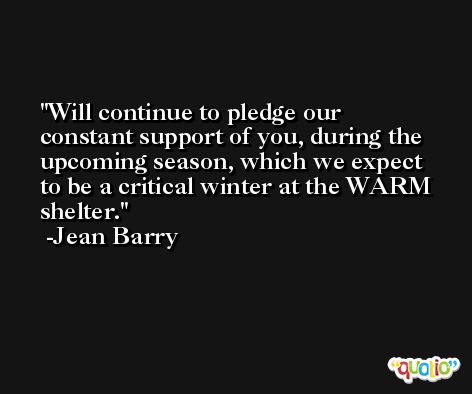 Will continue to pledge our constant support of you, during the upcoming season, which we expect to be a critical winter at the WARM shelter. -Jean Barry