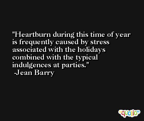 Heartburn during this time of year is frequently caused by stress associated with the holidays combined with the typical indulgences at parties. -Jean Barry