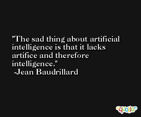 The sad thing about artificial intelligence is that it lacks artifice and therefore intelligence. -Jean Baudrillard