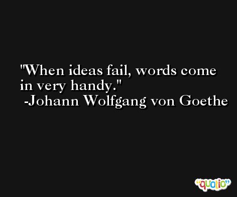 When ideas fail, words come in very handy. -Johann Wolfgang von Goethe