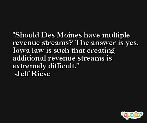 Should Des Moines have multiple revenue streams? The answer is yes. Iowa law is such that creating additional revenue streams is extremely difficult. -Jeff Riese