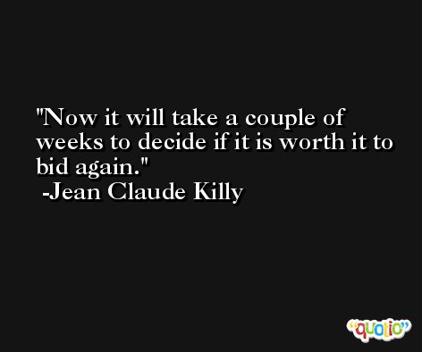 Now it will take a couple of weeks to decide if it is worth it to bid again. -Jean Claude Killy