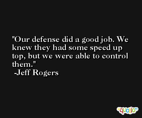 Our defense did a good job. We knew they had some speed up top, but we were able to control them. -Jeff Rogers
