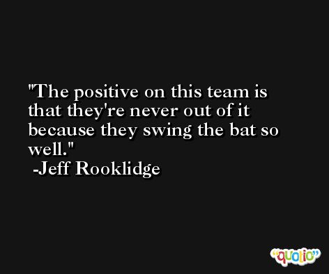 The positive on this team is that they're never out of it because they swing the bat so well. -Jeff Rooklidge