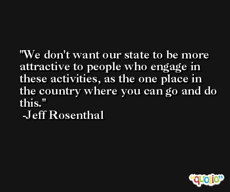 We don't want our state to be more attractive to people who engage in these activities, as the one place in the country where you can go and do this. -Jeff Rosenthal
