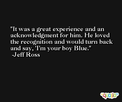 It was a great experience and an acknowledgment for him. He loved the recognition and would turn back and say, 'I'm your boy Blue. -Jeff Ross