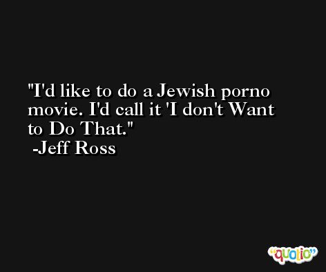 I'd like to do a Jewish porno movie. I'd call it 'I don't Want to Do That. -Jeff Ross