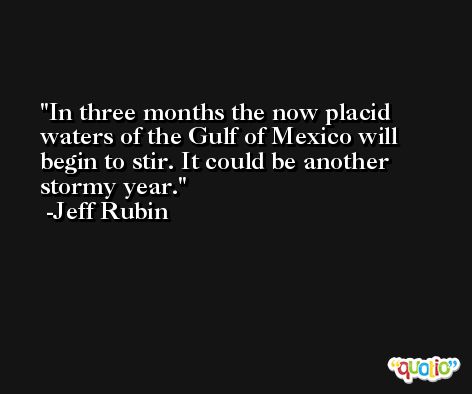 In three months the now placid waters of the Gulf of Mexico will begin to stir. It could be another stormy year. -Jeff Rubin